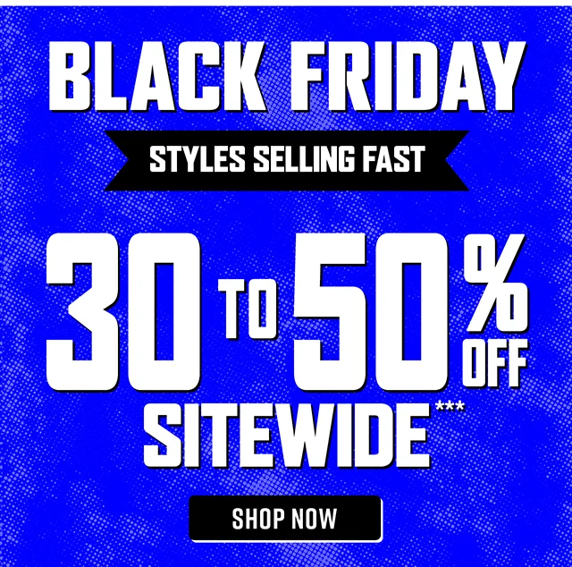 Black Friday. Styles Selling Fast. 30 to 50 Percent Off Sitewide. Shop Now