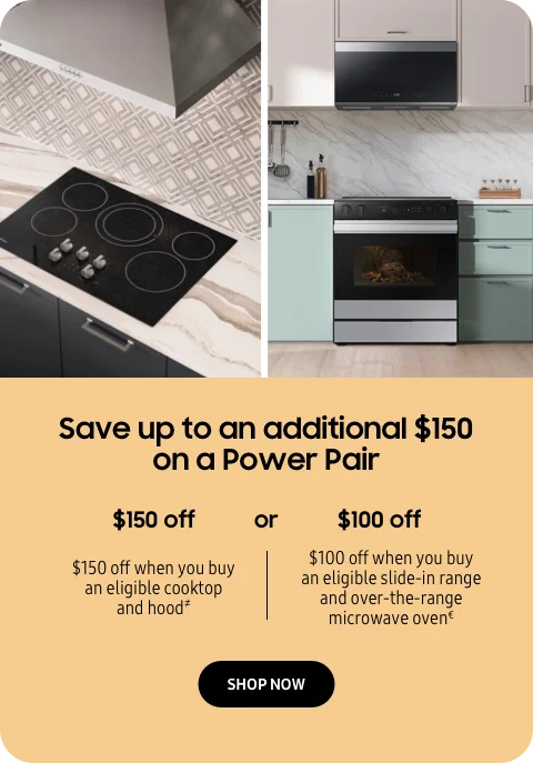 Save up to an additional $150 on a Power Pair - $150 off when you buy an eligible cooktop and hood≠ - $100 off when you buy an eligible slide-in range and over-the-range microwave oven€ - SHOP NOW
