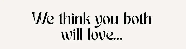 We think you both will love...