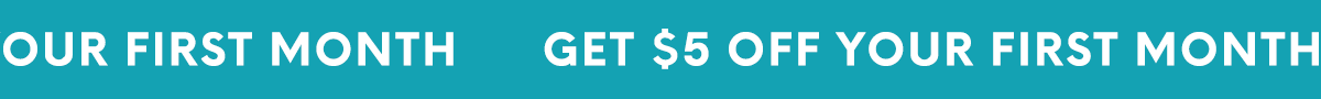 GET $5 OFF YOUR FIRST MONTH