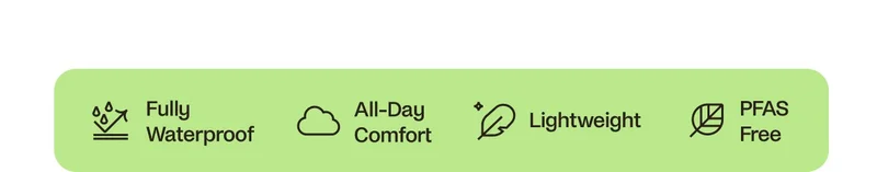 Fully Waterproof. All-Day comfort. Lightweight. PFAS Free