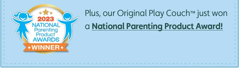 Plus, our Original Play Couch™ just won a National Parenting Product Award!