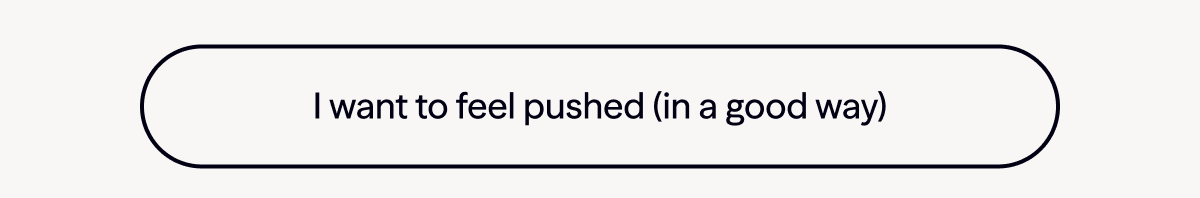I want to feel pushed (in a good way)