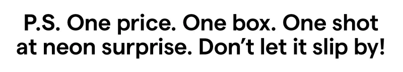 P.S. One price. One box. One shot at neon surprise. Don’t let it slip by!