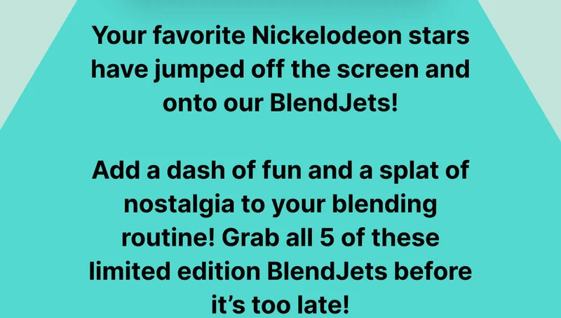 Your favorite Nickelodeon stars have jumped off the screen and onto our BlendJets!  Add a dash of fun and a splat of nostalgia to your blending routine! Grab all 5 of these limited edition BlendJets before it’s too late!
