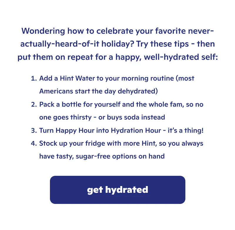 Stay hydrated by adding Hint Water to your morning routine, packing a bottle for yourself, turning happy hour into hydration hour, and stocking up you fridge!