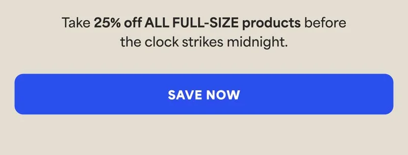 Take 25% off ALL FULL-SIZED products before the clock strikes midnight. -- SAVE NOW