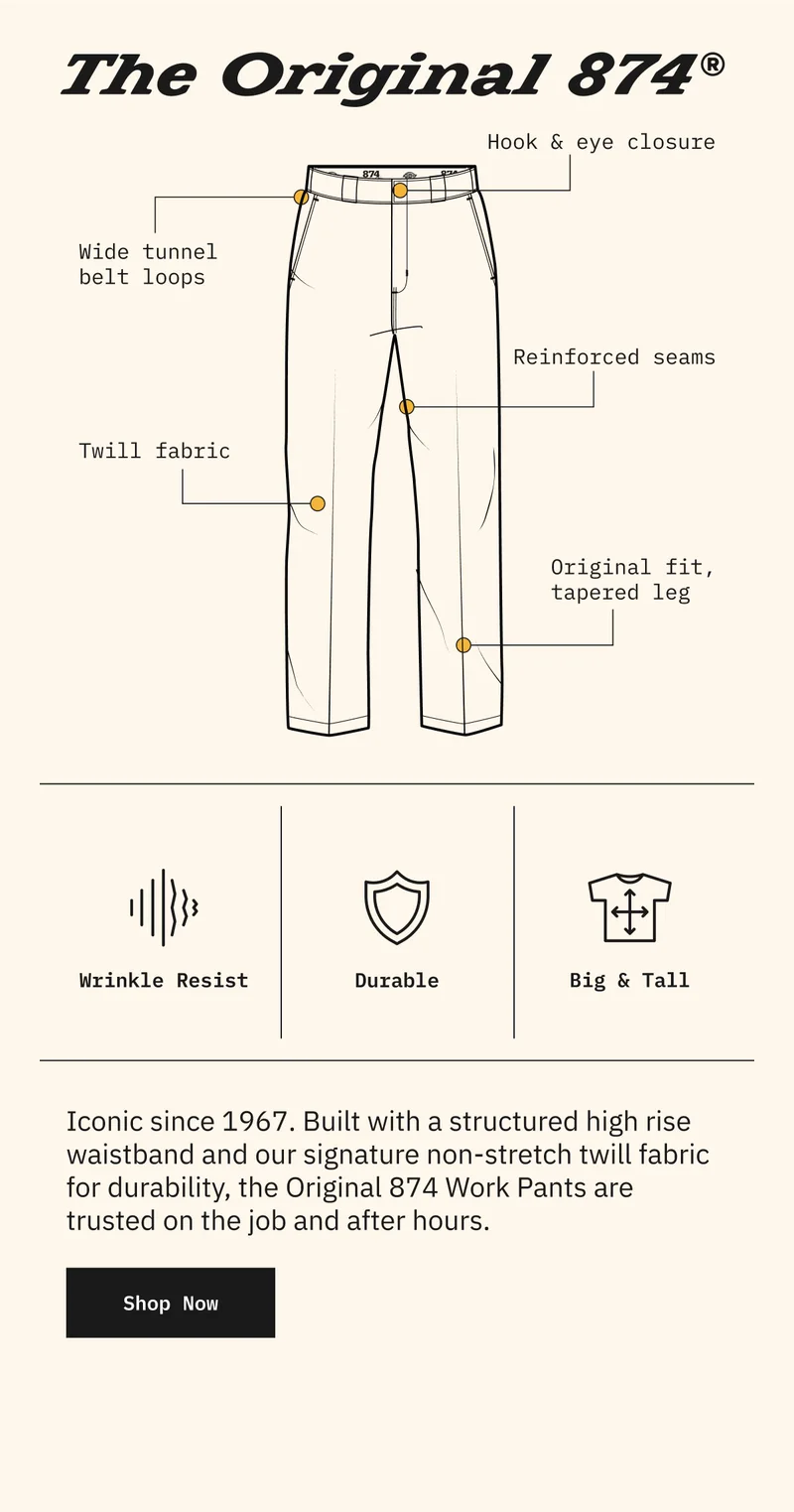 The Original 874. Iconic since 1967. Built with a structured high rise waistband and our signature non-stretch twill fabric for durability, the Original 874 Work Pants are trusted on the job and after hours. Shop Now
