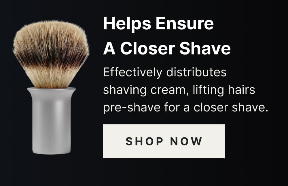 Helps Ensure A Closer Shave  Effectively distributes shaving x=cream, lifting hairs pre-shave for a closer shave. [ SHOP NOW ]