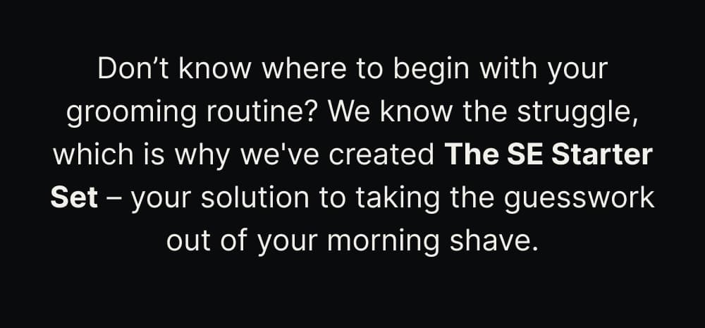 Don’t know where to begin with your grooming routine? We know the struggle, which is why we've created The SE Starter Set – your solution to taking the guesswork out of your morning shave.