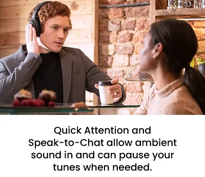Quick Attention and Speak-to-Chat allow ambient sound in and can pause your tunes when needed.