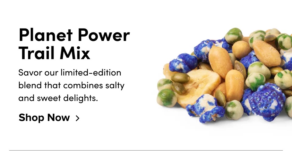 Planet Power Trail Mix Savor our limited-edition blend that combines salty  and sweet delights. Shop Now