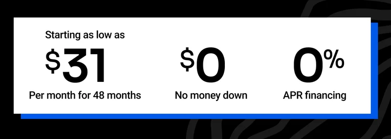 Starting as low as $31 per month for 48 months. $0 no monday down. 0% APR financng.