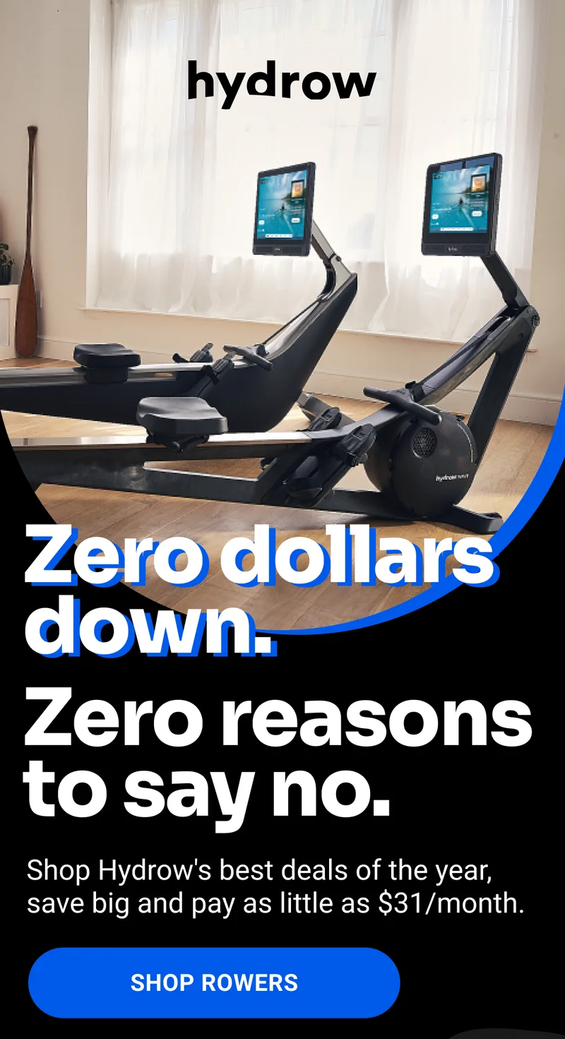 Zero dollars down. Zero reasons to say no. Shop Hydrow's best deals of the year, save big and pay as little as $31/month. Shop Rowers.