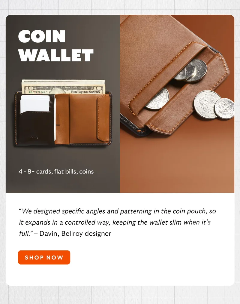 Coin Wallet “We designed specific angles and patterning in the coin pouch, so it expands in a controlled way, keeping the wallet slim when it’s full.” – Davin, Bellroy designer