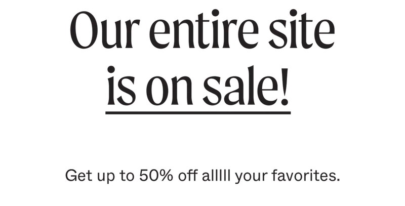 Our entire site is on sale! Get up to 50% off alllll your favorites.