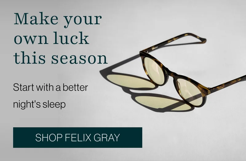 Make your own luck this season. Start with a better night's sleep.