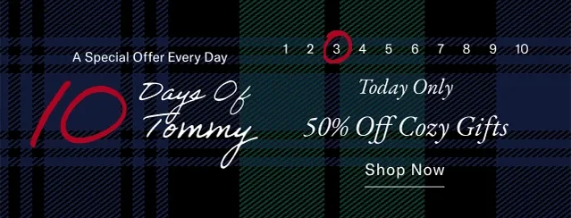 A special offer everyday                                            10 days of Tommy                                            Today only                                             50% off cozy gifts                                            Shop now