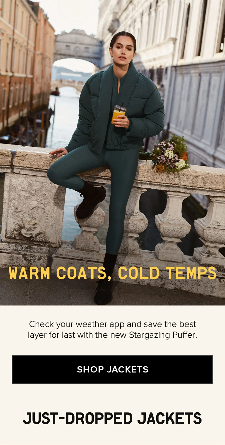 WARM COATS, COLD TEMPS Check your weather app and save the best layer for last with the new Stargazing Puffer. SHOP JACKETS JUST-DROPPED JACKETS