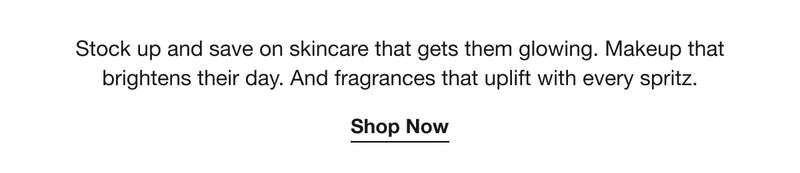 Stock up and save on skincare that gets them glowing. Makeup that brightens their day. And fragrances that uplift with every spritz. | Shop Now