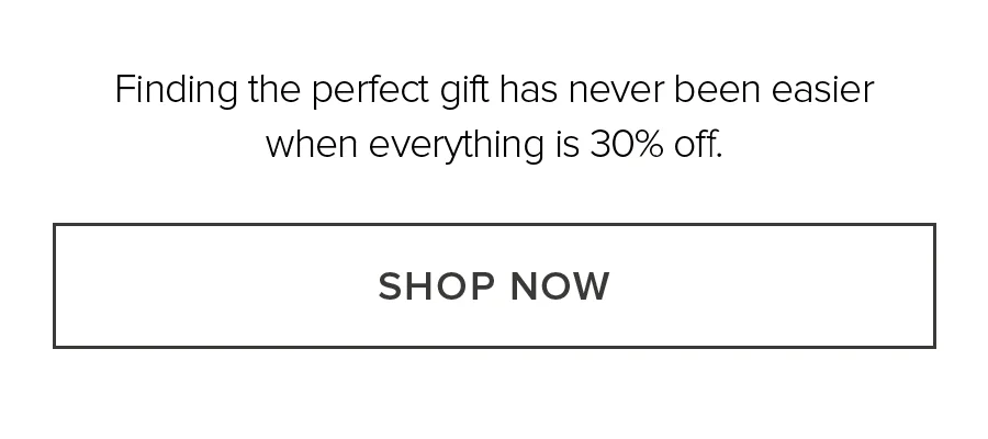 Finding the perfect gift has never been easier when everything is 30% off. SHOP NOW