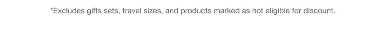 *Excludes gifts sets, travel sizes, and products marked as not eligible for discount.
