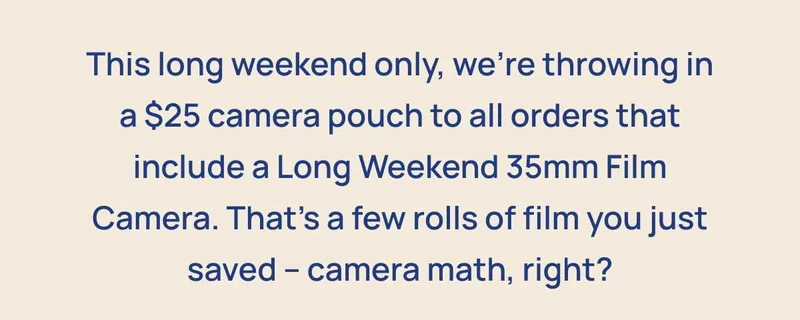 This long weekend only, we’re throwing in a $25 camera pouch to all orders that include a Long Weekend 35mm Film Camera. That’s a few rolls of film you just saved – camera math, right?