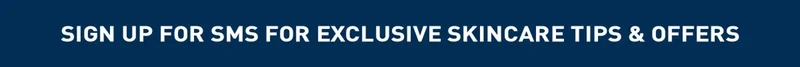 SIGN UP FOR SMS FOR EXCLUSIVE SKINCARE TIPS & OFFERS