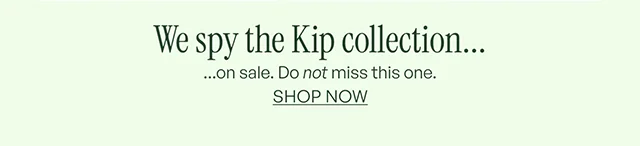 We spy the Kip collection... ...on sale. Do not miss this one. SHOP NOW