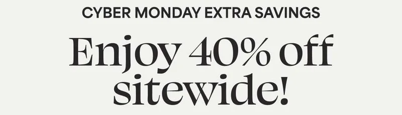 CYBER MONDAY EXTRA SAVINGS Enjoy 40% off sitewide!