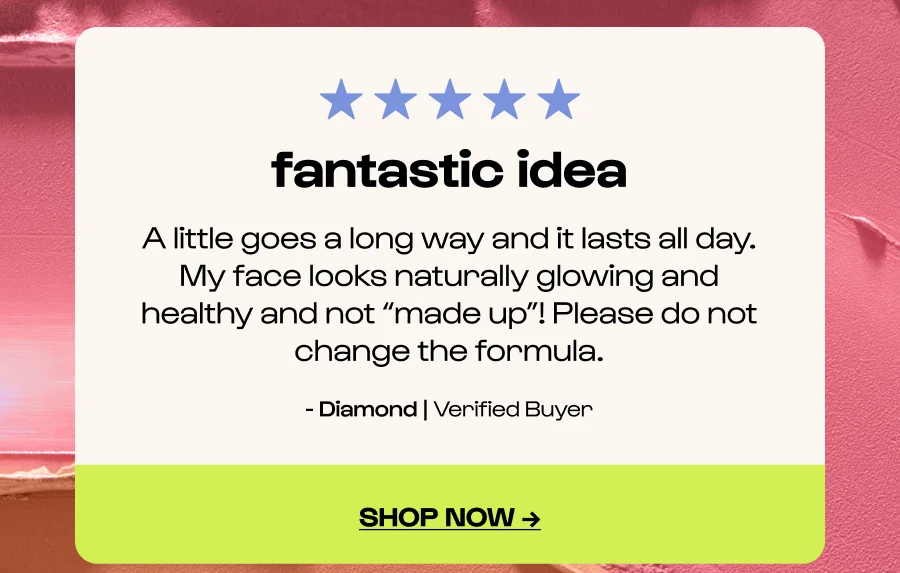 fantastic idea - A little goes a long way and it lasts all day. My face looks naturally glowing and healthy and not “made up”! Please do not change the formula. - Diamond | Verified Buyer - Click to shop now