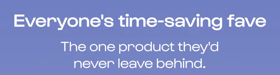 everyone's time-saving fave - The one product they'd never leave behind.