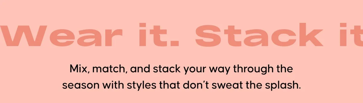 Wear it. Stack it. Love it. Mix, match, and stack your way through the season with styles that don’t sweat the splash.
