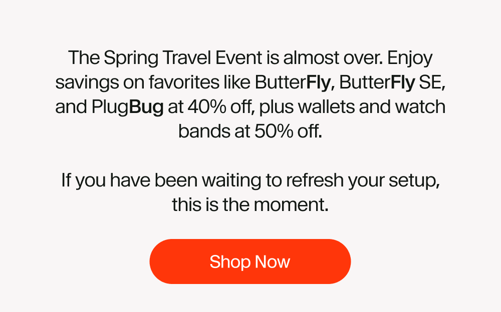 The Spring Travel Event is almost over. Enjoy savings on favorites like ButterFly, ButterFly SE, and PlugBug at 40% off, plus wallets and watch bands at 50% off.  If you have been waiting to refresh your setup, this is the moment.