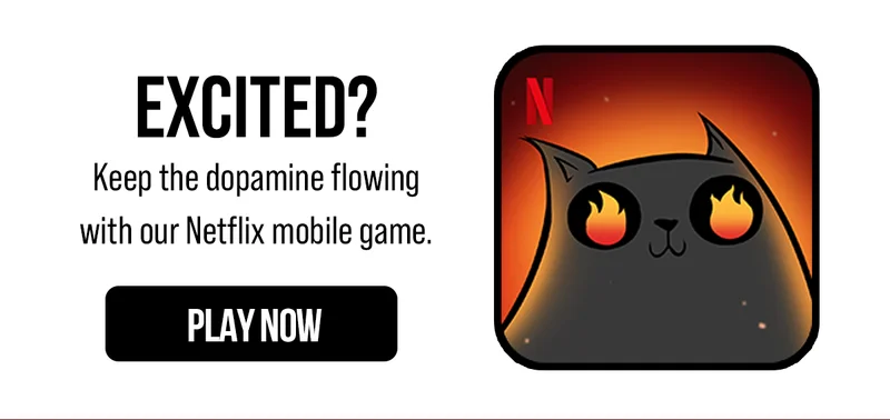 EXCITED? Keep the dopamine flowing with our Netflix mobile game.| PLAY NOW