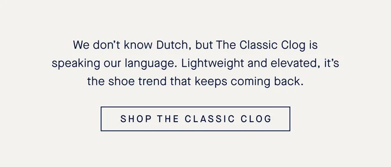 We don’t know Dutch, but The Classic Clog is speaking our language. Lightweight and elevated, it’s the shoe trend that keeps coming back. SHOP THE CLASSIC CLOG