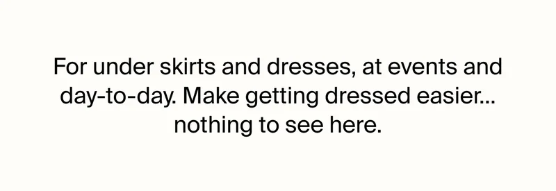 For under skirts and dresses, at events and day-to-day. Make getting dressed easier... nothing to see here.