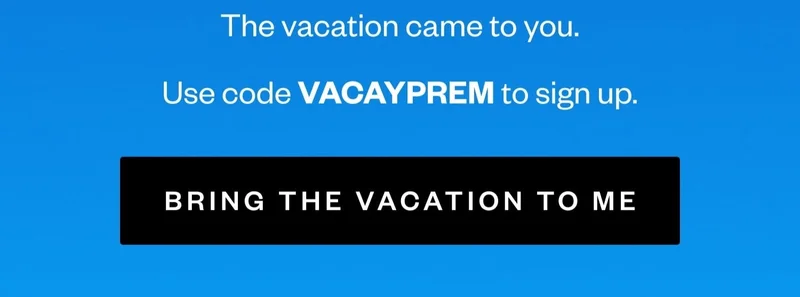 The vacation came to you. | Use code VACAYPREM to come back. | BRING THE VACATION TO ME