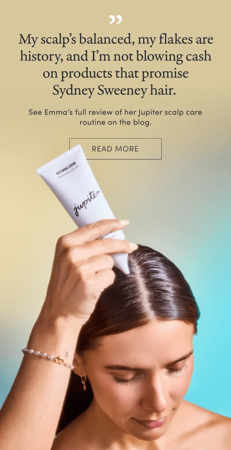 My scalp’s balanced, my flakes are history, and I’m not blowing cash on products that promise Sydney Sweeney hair.&nbsp;| See Emma’s full review of her Jupiter scalp care routine on the blog. | Read more