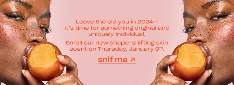 New year, new Me. Smell our new shape-shifting skin scent on Thursday, January 9th.