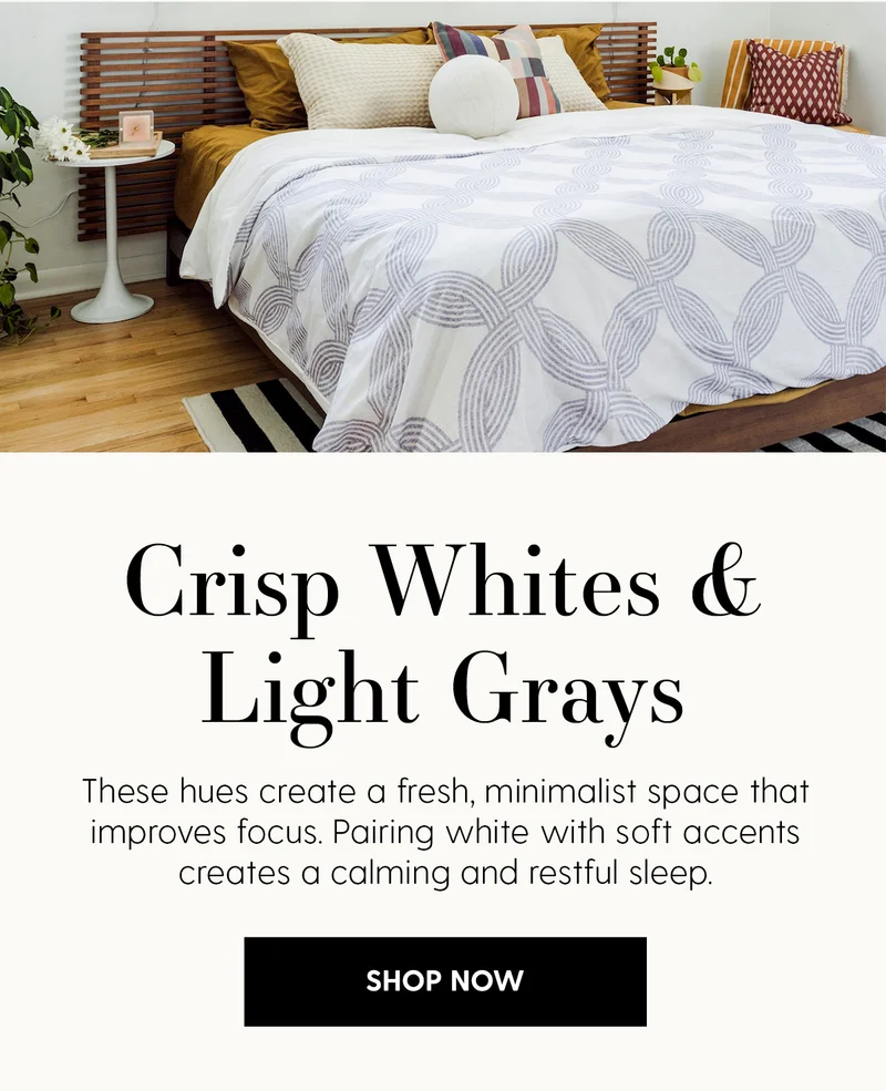 Crisp Whites & Light Grays | These huges create a fresh, minimalist space that improves focus. Pairing white with soft accents creates a calming and restful sleep. | Shop Now