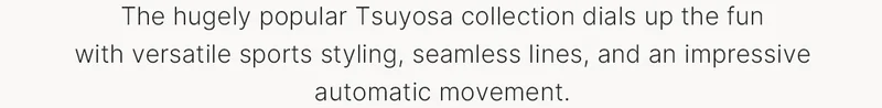 The hugely popular Tsuyosa collection dials up the fun with versatile sports styling, seamless lines, and an impressive automatic movement.