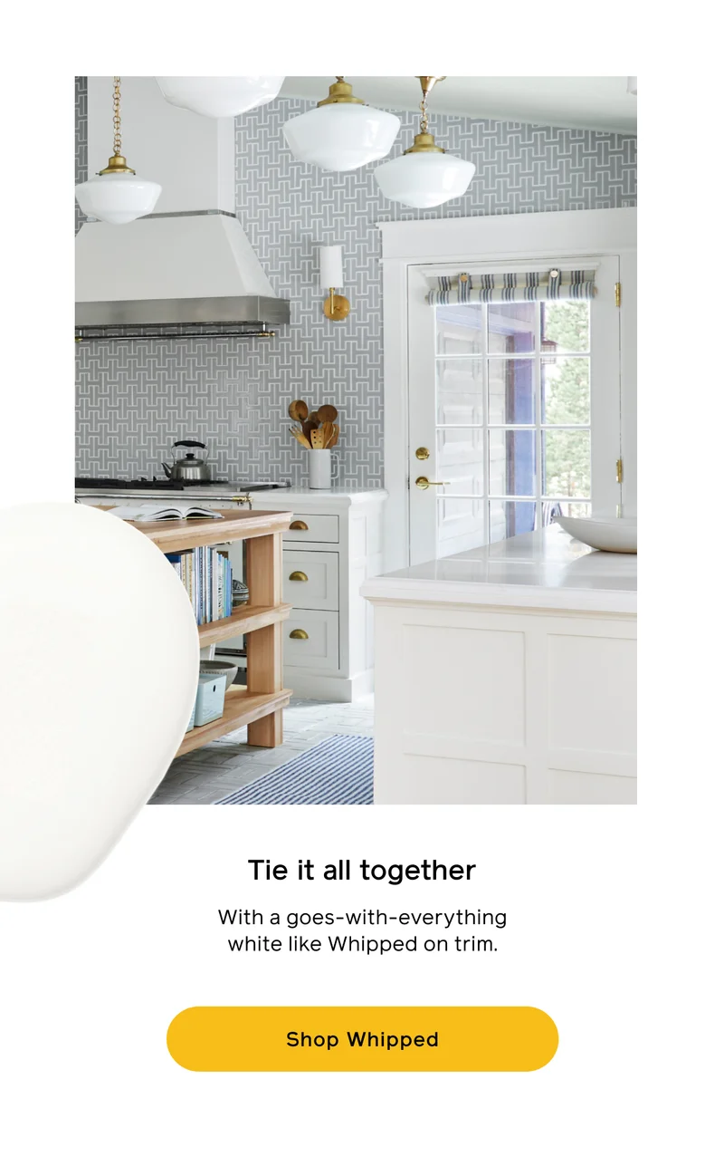 Tie it all together with a goes-with-everything white like Whipped on trim. Shop Whipped