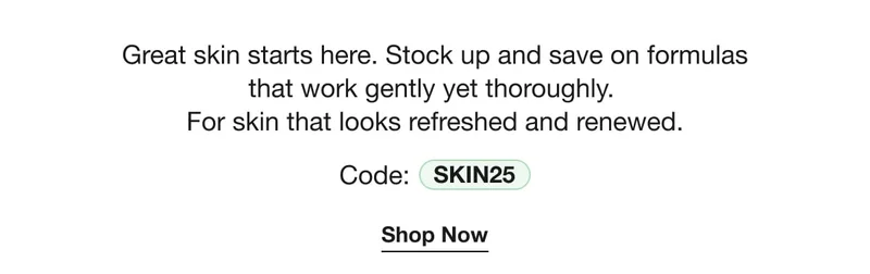 Great skin starts here. Stock up and save on formulas that work gently yet thoroughly. For skin that looks refreshed and renewed. | Code: discount code | Shop Now