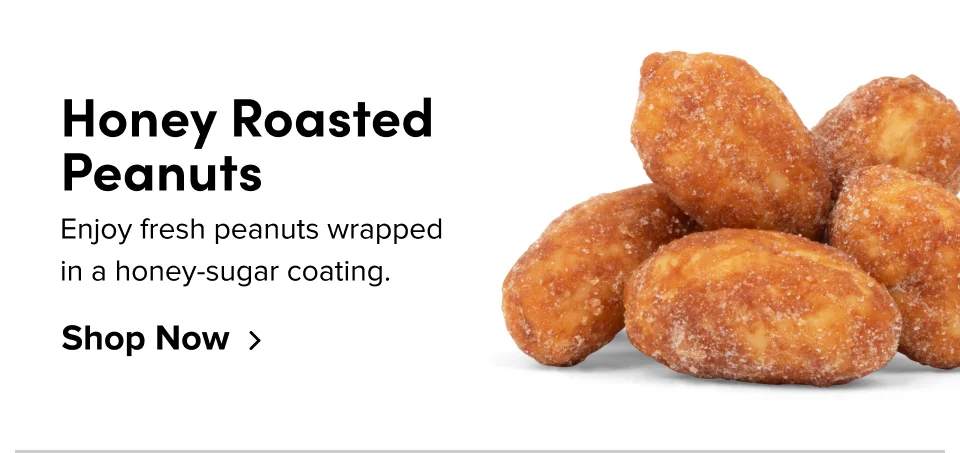 Honey Roasted Peanuts. Enjoy fresh peanuts wrapped in a honey-sugar coating; Shop now