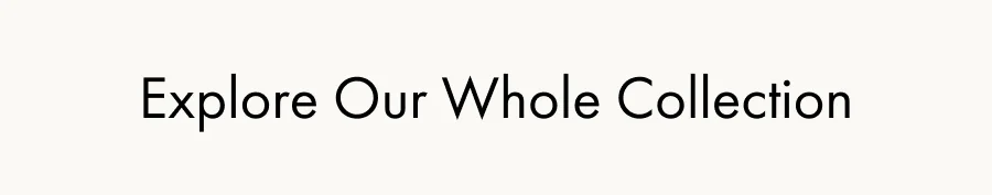 Explore Our Whole Collection