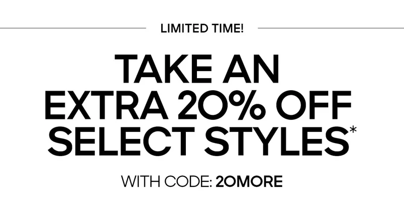 LIMITED TIME TAKE AN EXTRA 20% OFF SELECT STYLES* WITH CODE: discount code