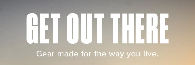 GET OUT THERE. Gear made for the way you live.