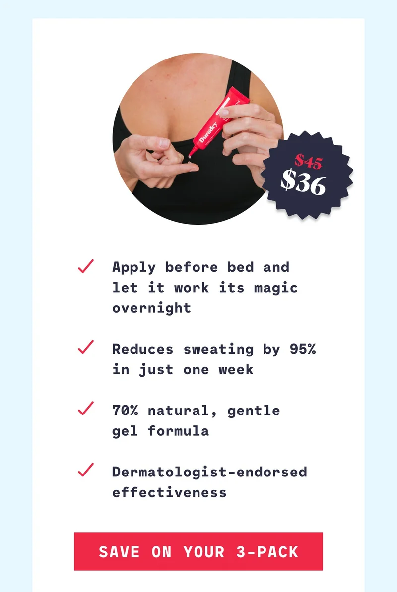 Apply before bed and let it work its magic overnight  Reduces sweating by 95%  in just one week  70% natural, gentle  gel formula  Dermatologist-endorsed effectiveness Save On Your 3-pack