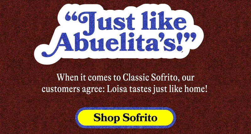“Just like abuelita’s!”  When it comes to Classic Sofrito, our customers agree: Loisa tastes just like home!  SHOP SOFRITO
